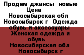 Продам джинсы, новые › Цена ­ 500 - Новосибирская обл., Новосибирск г. Одежда, обувь и аксессуары » Женская одежда и обувь   . Новосибирская обл.,Новосибирск г.